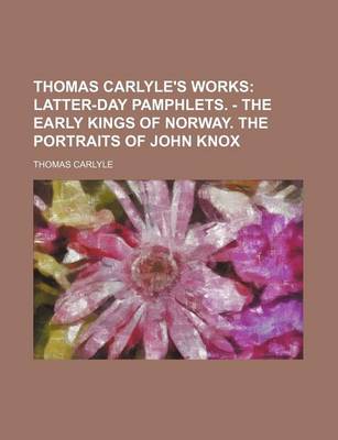 Book cover for Thomas Carlyle's Works; Latter-Day Pamphlets. - The Early Kings of Norway. the Portraits of John Knox