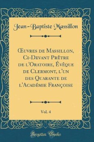 Cover of Oeuvres de Massillon, CI-Devant Pretre de l'Oratoire, Eveque de Clermont, l'Un Des Quarante de l'Academie Francoise, Vol. 4 (Classic Reprint)