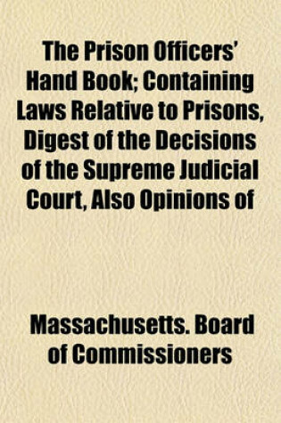 Cover of The Prison Officers' Hand Book; Containing Laws Relative to Prisons, Digest of the Decisions of the Supreme Judicial Court, Also Opinions of