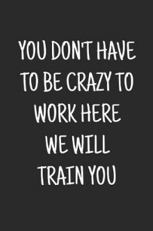 Cover of You don't have to be crazy to work here we will train you