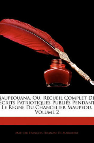 Cover of Maupeouana, Ou, Recueil Complet Des Ecrits Patriotiques Publies Pendant Le Regne Du Chancelier Maupeou, Volume 2