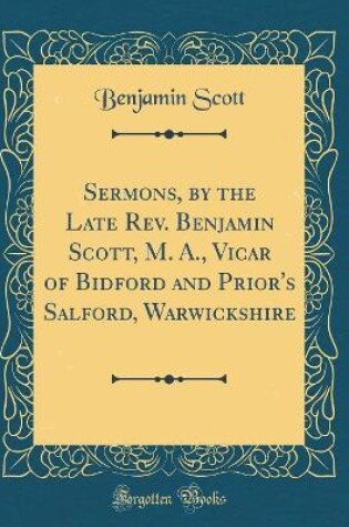 Cover of Sermons, by the Late Rev. Benjamin Scott, M. A., Vicar of Bidford and Prior's Salford, Warwickshire (Classic Reprint)