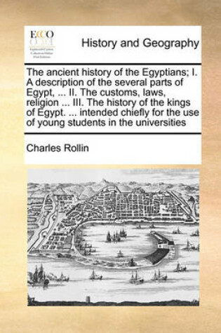 Cover of The ancient history of the Egyptians; I. A description of the several parts of Egypt, ... II. The customs, laws, religion ... III. The history of the kings of Egypt. ... intended chiefly for the use of young students in the universities