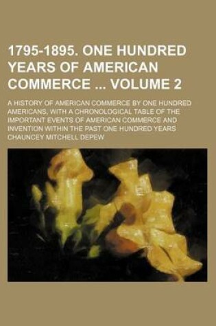 Cover of 1795-1895. One Hundred Years of American Commerce Volume 2; A History of American Commerce by One Hundred Americans, with a Chronological Table of the Important Events of American Commerce and Invention Within the Past One Hundred Years