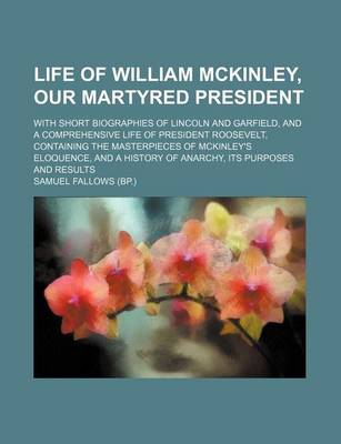 Book cover for Life of William McKinley, Our Martyred President; With Short Biographies of Lincoln and Garfield, and a Comprehensive Life of President Roosevelt, Containing the Masterpieces of McKinley's Eloquence, and a History of Anarchy, Its Purposes and Results