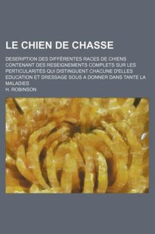 Cover of Le Chien de Chasse; Deseription Des Differentes Races de Chiens Contenant Des Reseignements Complets Sur Les Perticularites Qui Distinguent Chacune D'Elles Education Et Dressage Sous a Donner Dans Tante La Maladies