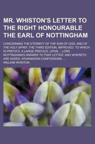 Cover of Mr. Whiston's Letter to the Right Honourable the Earl of Nottingham; Concerning the Eternity of the Son of God, and of the Holy Spirit. the Third Edition, Improved. to Which Is Prefix'd, a Large Preface, Upon ... Lord Nottingham's Answer