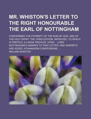 Book cover for Mr. Whiston's Letter to the Right Honourable the Earl of Nottingham; Concerning the Eternity of the Son of God, and of the Holy Spirit. the Third Edition, Improved. to Which Is Prefix'd, a Large Preface, Upon ... Lord Nottingham's Answer