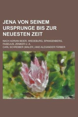 Cover of Jena Von Seinem Ursprunge Bis Zur Neuesten Zeit; Nach Adrian Beier, Wiedeburg, Spangenberg, Faselius, Zenker U. A.