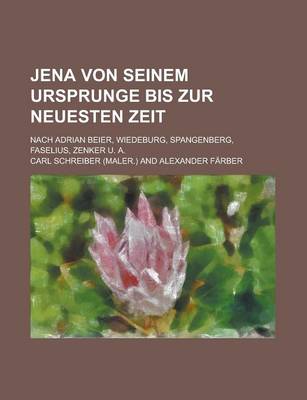 Book cover for Jena Von Seinem Ursprunge Bis Zur Neuesten Zeit; Nach Adrian Beier, Wiedeburg, Spangenberg, Faselius, Zenker U. A.