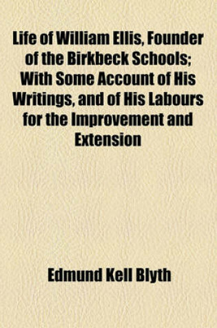 Cover of Life of William Ellis, Founder of the Birkbeck Schools; With Some Account of His Writings, and of His Labours for the Improvement and Extension