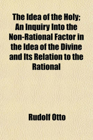 Cover of The Idea of the Holy; An Inquiry Into the Non-Rational Factor in the Idea of the Divine and Its Relation to the Rational