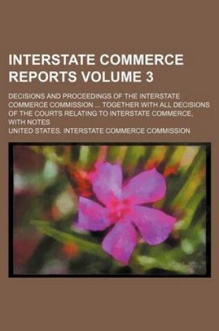 Cover of Interstate Commerce Reports Volume 3; Decisions and Proceedings of the Interstate Commerce Commission ... Together with All Decisions of the Courts Relating to Interstate Commerce, with Notes