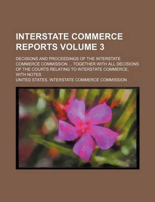 Book cover for Interstate Commerce Reports Volume 3; Decisions and Proceedings of the Interstate Commerce Commission ... Together with All Decisions of the Courts Relating to Interstate Commerce, with Notes