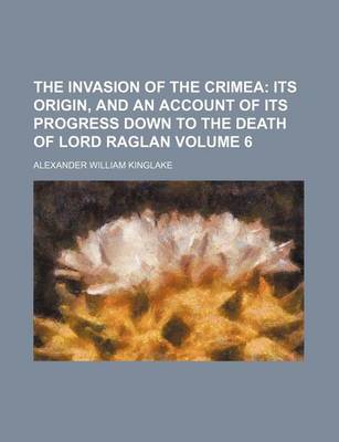 Book cover for The Invasion of the Crimea Volume 6; Its Origin, and an Account of Its Progress Down to the Death of Lord Raglan