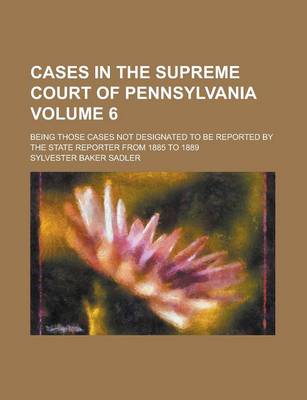 Book cover for Cases in the Supreme Court of Pennsylvania; Being Those Cases Not Designated to Be Reported by the State Reporter from 1885 to 1889 Volume 6