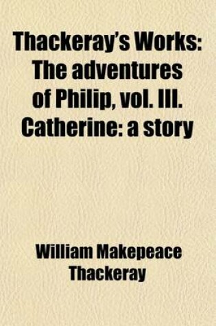 Cover of Thackeray's Works (Volume 19); The Adventures of Philip, Vol. III. Catherine a Story