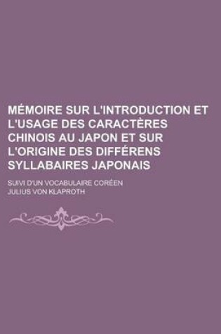 Cover of Memoire Sur L'Introduction Et L'Usage Des Caracteres Chinois Au Japon Et Sur L'Origine Des Differens Syllabaires Japonais; Suivi D'Un Vocabulaire Coreen