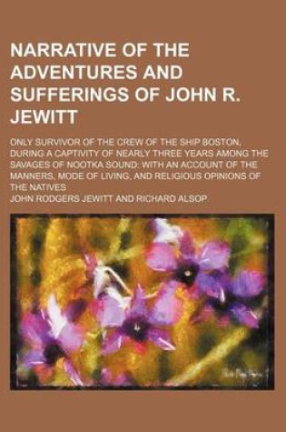 Cover of Narrative of the Adventures and Sufferings of John R. Jewitt; Only Survivor of the Crew of the Ship Boston, During a Captivity of Nearly Three Years Among the Savages of Nootka Sound with an Account of the Manners, Mode of Living, and Religious Opinions O