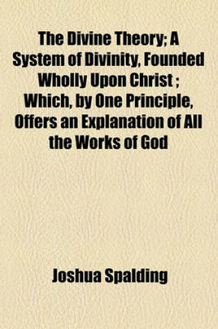 Cover of The Divine Theory; A System of Divinity, Founded Wholly Upon Christ; Which, by One Principle, Offers an Explanation of All the Works of God