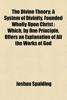 Book cover for The Divine Theory; A System of Divinity, Founded Wholly Upon Christ; Which, by One Principle, Offers an Explanation of All the Works of God