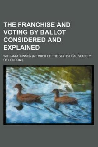 Cover of The Franchise and Voting by Ballot Considered and Explained