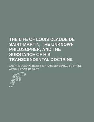 Book cover for The Life of Louis Claude de Saint-Martin, the Unknown Philosopher, and the Substance of His Transcendental Doctrine; And the Substance of His Transcendental Doctrine