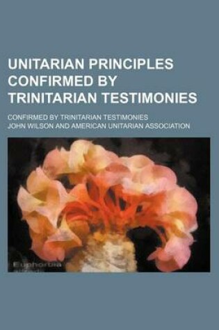 Cover of Unitarian Principles Confirmed by Trinitarian Testimonies; Confirmed by Trinitarian Testimonies