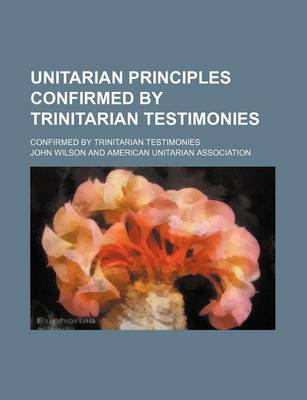 Book cover for Unitarian Principles Confirmed by Trinitarian Testimonies; Confirmed by Trinitarian Testimonies