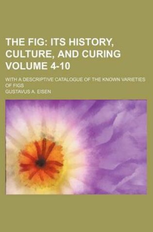 Cover of The Fig Volume 4-10; Its History, Culture, and Curing. with a Descriptive Catalogue of the Known Varieties of Figs