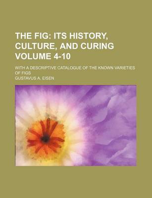 Book cover for The Fig Volume 4-10; Its History, Culture, and Curing. with a Descriptive Catalogue of the Known Varieties of Figs