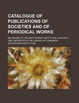 Book cover for Catalogue of Publications of Societies and of Periodical Works; Belonging to the Smithsonian Institution, January 1, 1866. Deposited in the Library of Congress