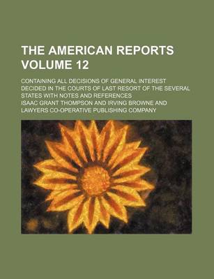 Book cover for The American Reports Volume 12; Containing All Decisions of General Interest Decided in the Courts of Last Resort of the Several States with Notes and References