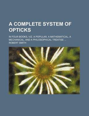 Book cover for A Complete System of Opticks; In Four Books, Viz. a Popular, a Mathematical, a Mechanical, and a Philosophical Treatise