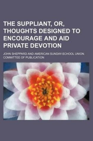 Cover of The Suppliant, Or, Thoughts Designed to Encourage and Aid Private Devotion