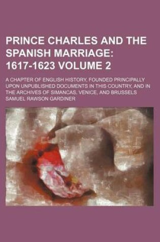Cover of Prince Charles and the Spanish Marriage Volume 2; 1617-1623. a Chapter of English History, Founded Principally Upon Unpublished Documents in This Country, and in the Archives of Simancas, Venice, and Brussels
