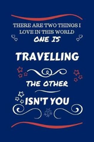 Cover of There Are Two Things I Love In This World One Is Traveling The Other Isn't You