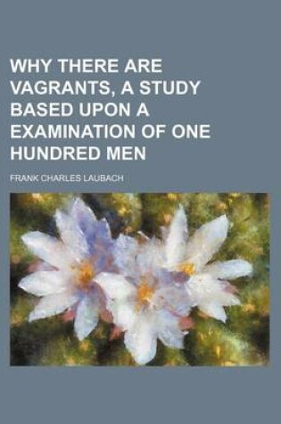 Cover of Why There Are Vagrants, a Study Based Upon a Examination of One Hundred Men