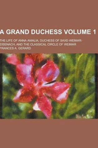 Cover of A Grand Duchess; The Life of Anna Amalia, Duchess of Saxe-Weimar-Eisenach, and the Classical Circle of Weimar Volume 1