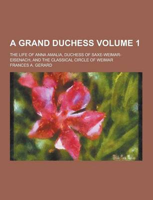 Book cover for A Grand Duchess; The Life of Anna Amalia, Duchess of Saxe-Weimar-Eisenach, and the Classical Circle of Weimar Volume 1