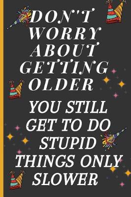 Book cover for Don't Worry about Getting Older You Still Get to Do Stupid Things Only Slower