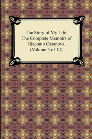 Cover of The Story of My Life (the Complete Memoirs of Giacomo Casanova, Volume 5 of 12)