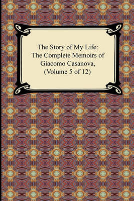 Book cover for The Story of My Life (the Complete Memoirs of Giacomo Casanova, Volume 5 of 12)