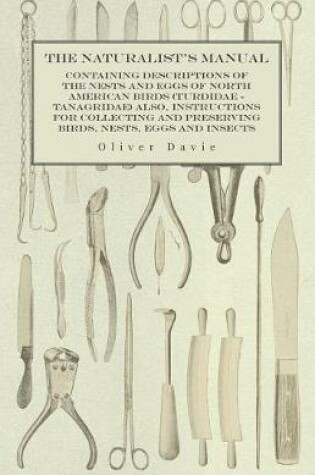 Cover of The Naturalist's Manual - Containing Descriptions of the Nests and Eggs of North American Birds (Turdidae - Tanagridae) Also, Instructions for Collecting and Preserving Birds, Nests, Eggs and Insects