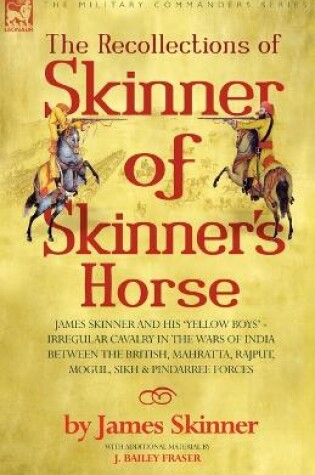 Cover of The Recollections of Skinner of Skinner's Horse - James Skinner and His 'Yellow Boys' - Irregular Cavalry in the Wars of India Between the British, Mahratta, Rajput, Mogul, Sikh & Pindarree Forces