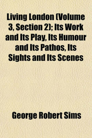 Cover of Living London (Volume 3, Section 2); Its Work and Its Play, Its Humour and Its Pathos, Its Sights and Its Scenes