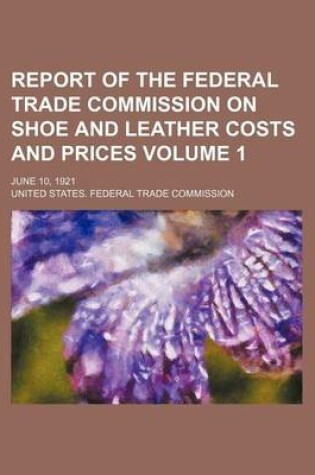Cover of Report of the Federal Trade Commission on Shoe and Leather Costs and Prices Volume 1; June 10, 1921