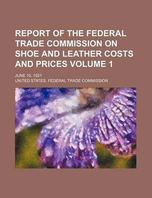 Book cover for Report of the Federal Trade Commission on Shoe and Leather Costs and Prices Volume 1; June 10, 1921