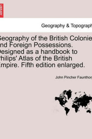 Cover of Geography of the British Colonies and Foreign Possessions. Designed as a Handbook to Philips' Atlas of the British Empire. Fifth Edition Enlarged.