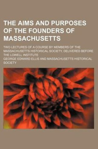 Cover of The Aims and Purposes of the Founders of Massachusetts; Two Lectures of a Course by Members of the Massachusetts Historical Society, Delivered Before the Lowell Institute